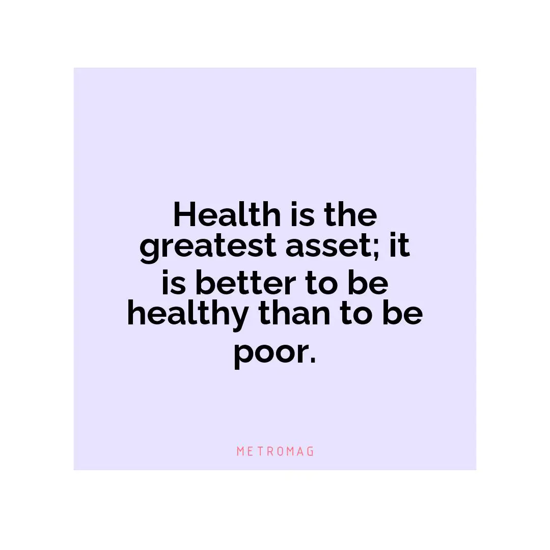 Health is the greatest asset; it is better to be healthy than to be poor.