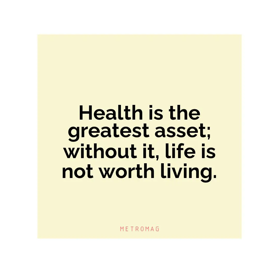 Health is the greatest asset; without it, life is not worth living.