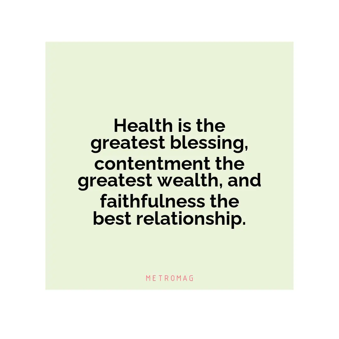 Health is the greatest blessing, contentment the greatest wealth, and faithfulness the best relationship.