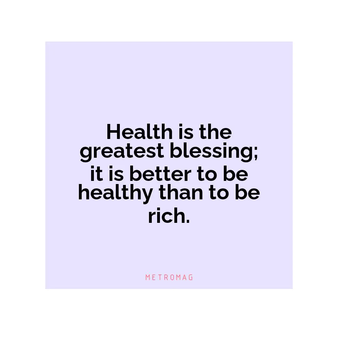 Health is the greatest blessing; it is better to be healthy than to be rich.