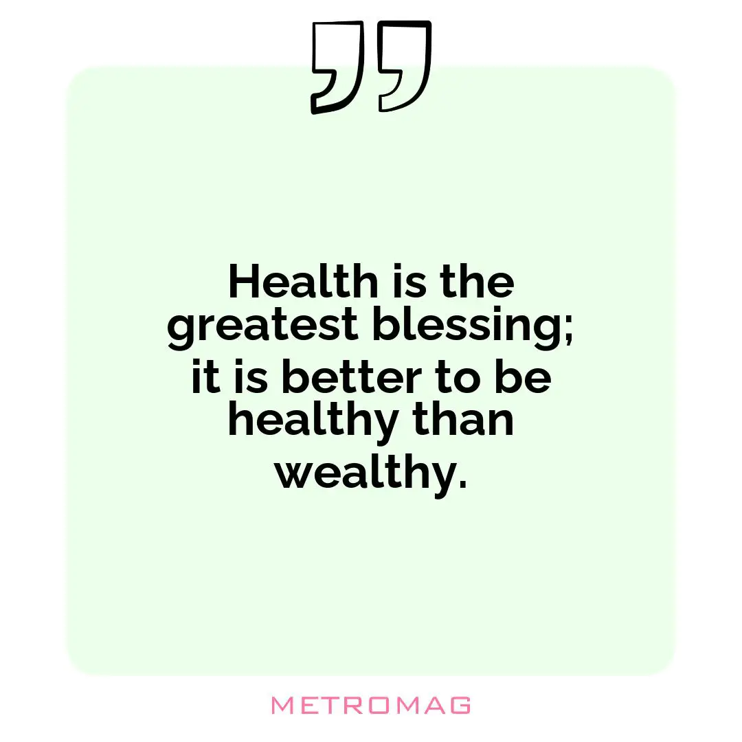 Health is the greatest blessing; it is better to be healthy than wealthy.