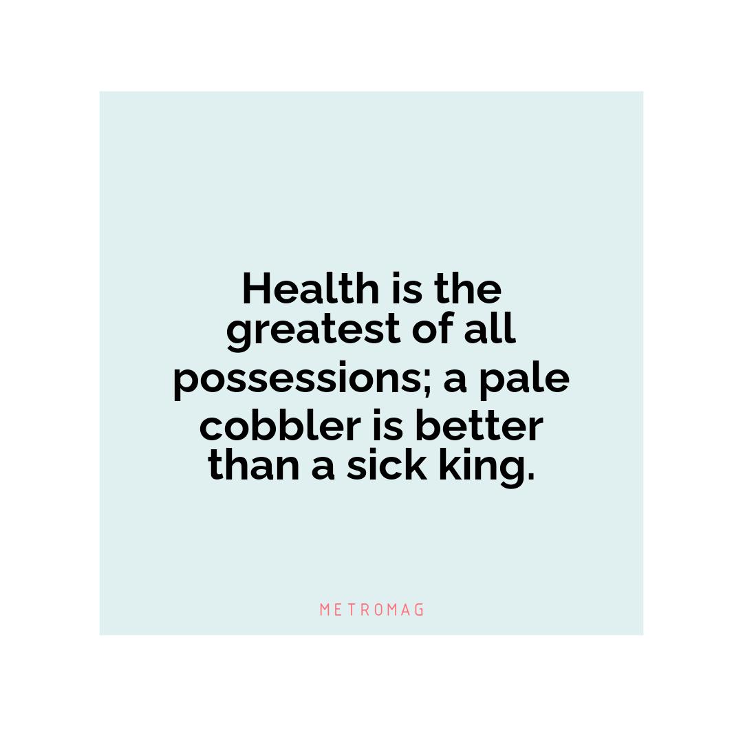 Health is the greatest of all possessions; a pale cobbler is better than a sick king.