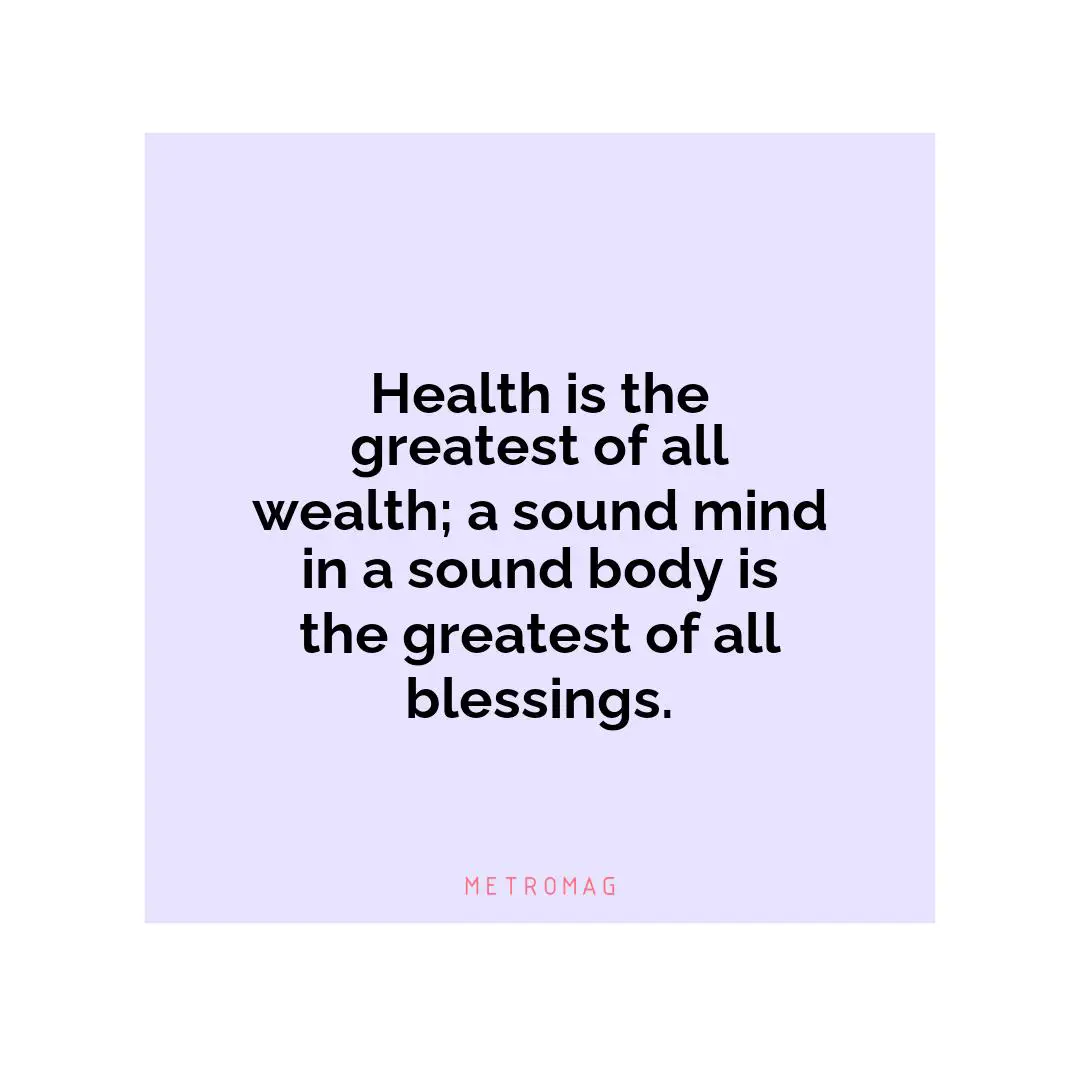 Health is the greatest of all wealth; a sound mind in a sound body is the greatest of all blessings.