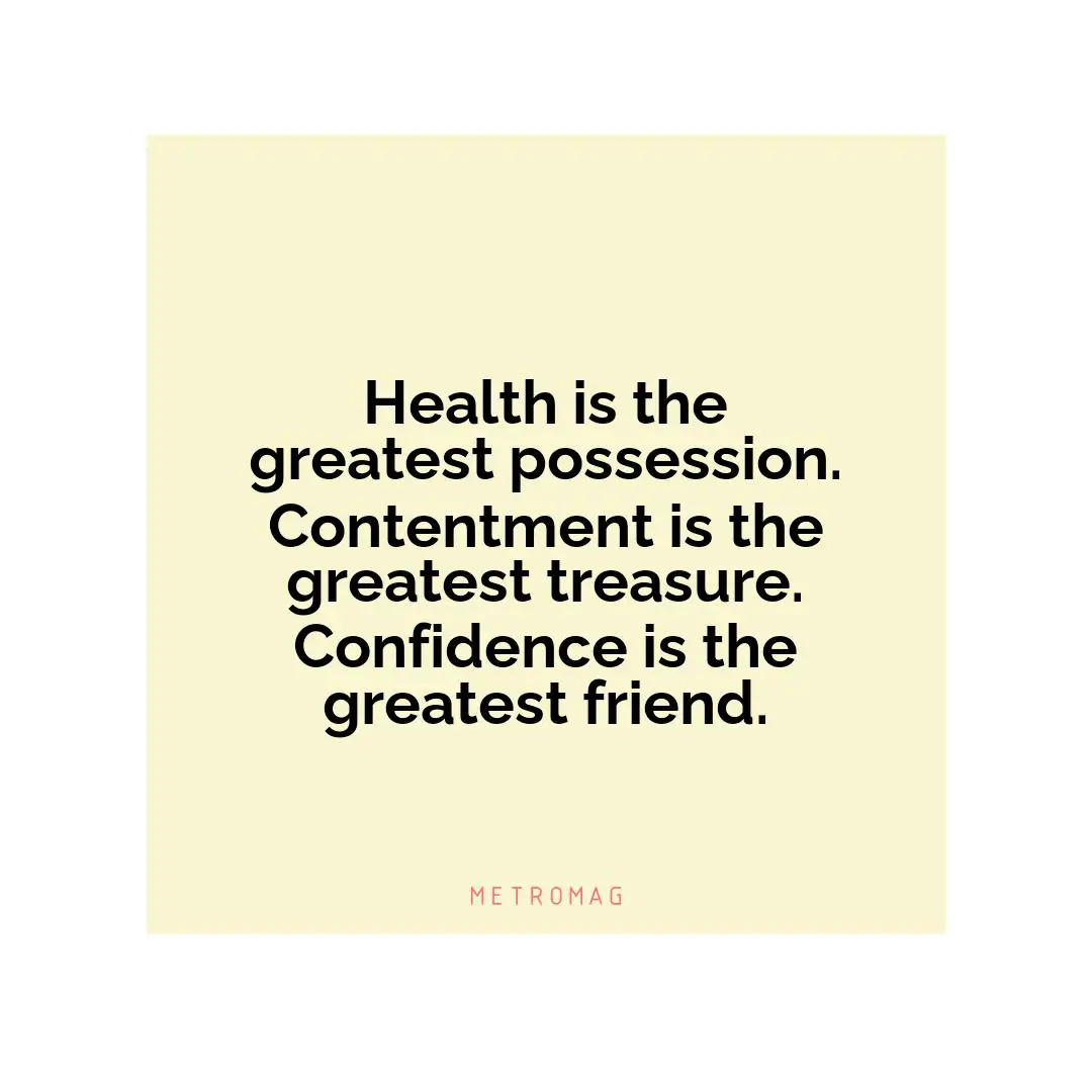 Health is the greatest possession. Contentment is the greatest treasure. Confidence is the greatest friend.