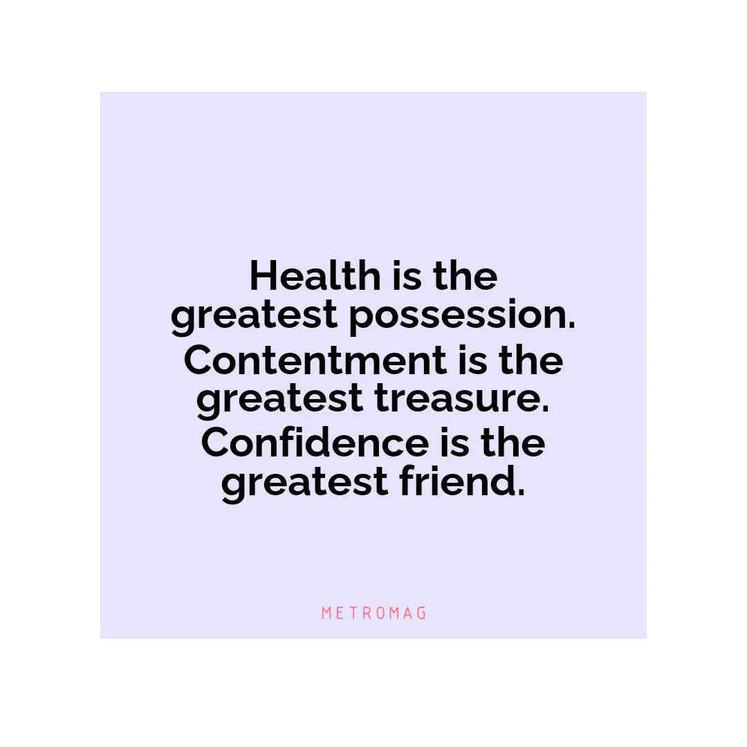 Health is the greatest possession. Contentment is the greatest treasure. Confidence is the greatest friend.
