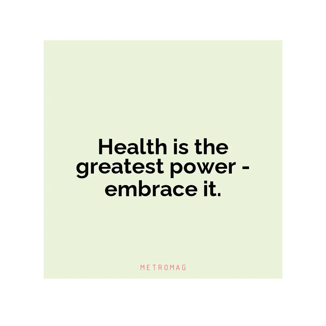 Health is the greatest power - embrace it.