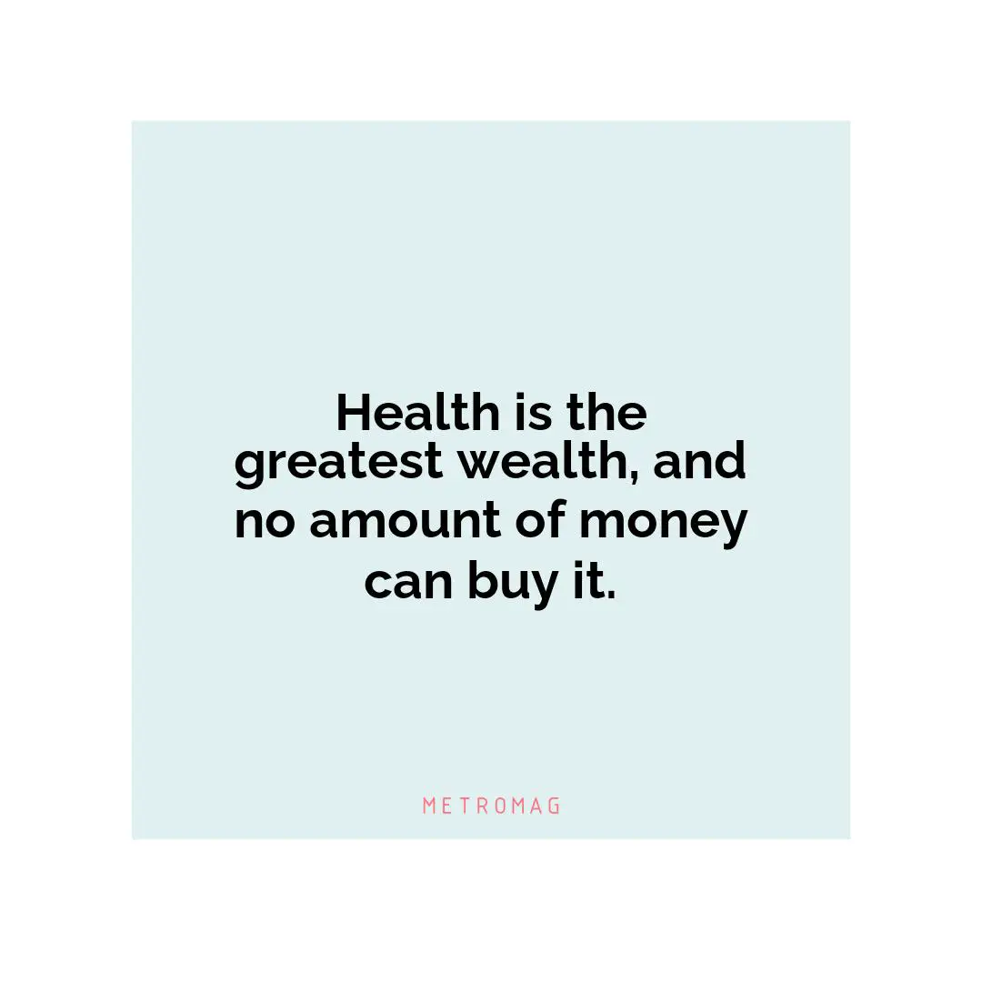 Health is the greatest wealth, and no amount of money can buy it.