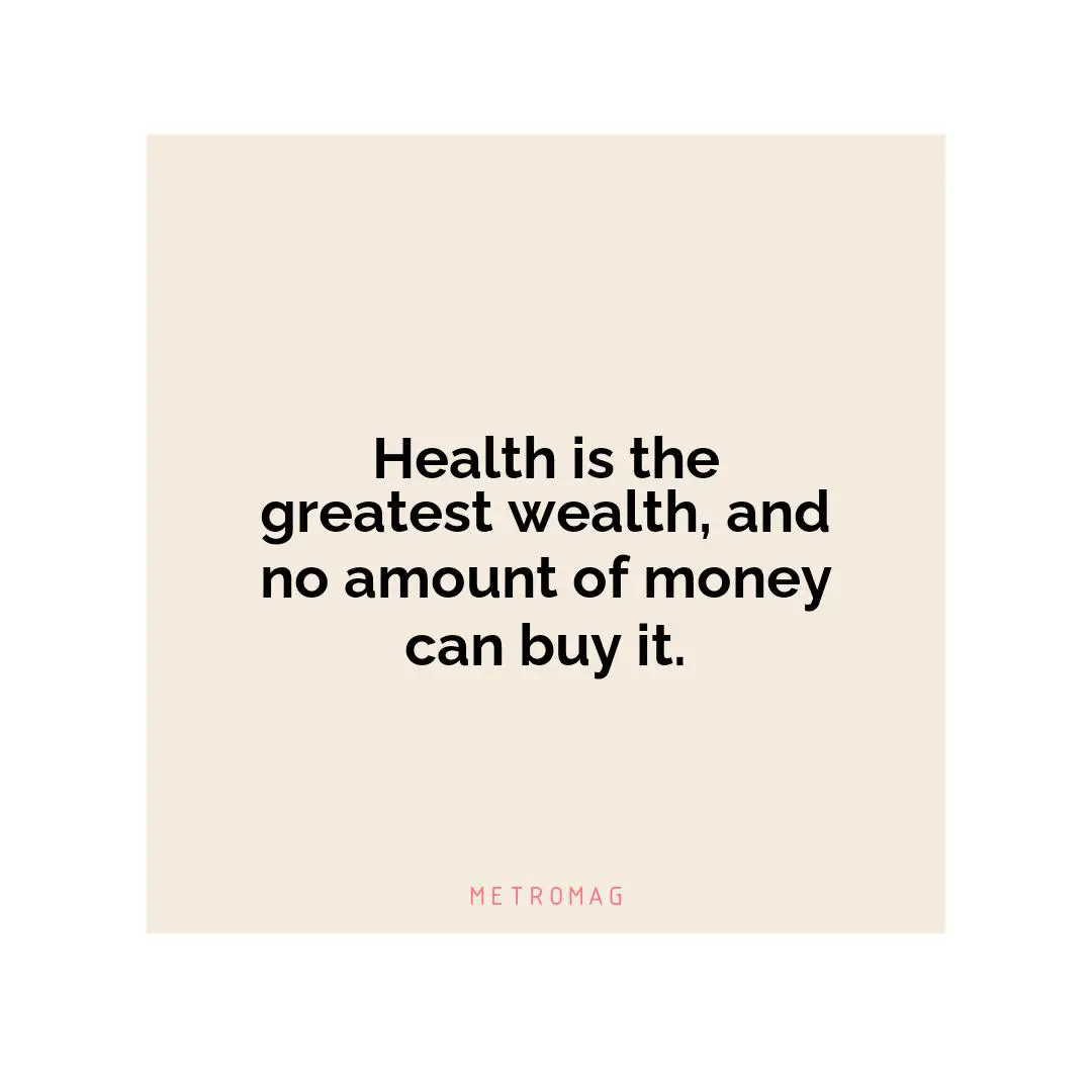 Health is the greatest wealth, and no amount of money can buy it.