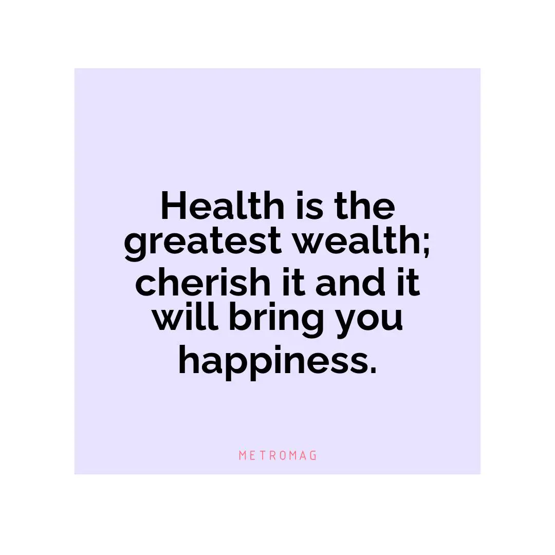 Health is the greatest wealth; cherish it and it will bring you happiness.