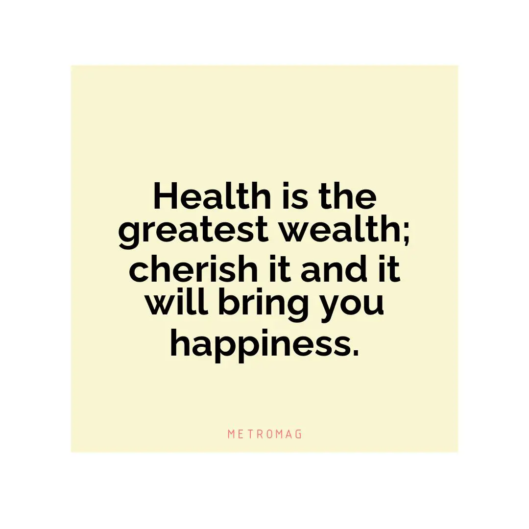 Health is the greatest wealth; cherish it and it will bring you happiness.