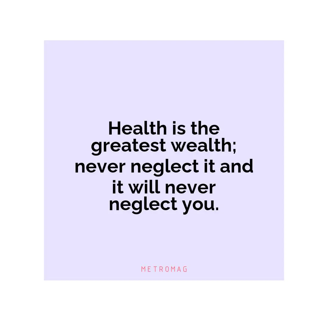 Health is the greatest wealth; never neglect it and it will never neglect you.