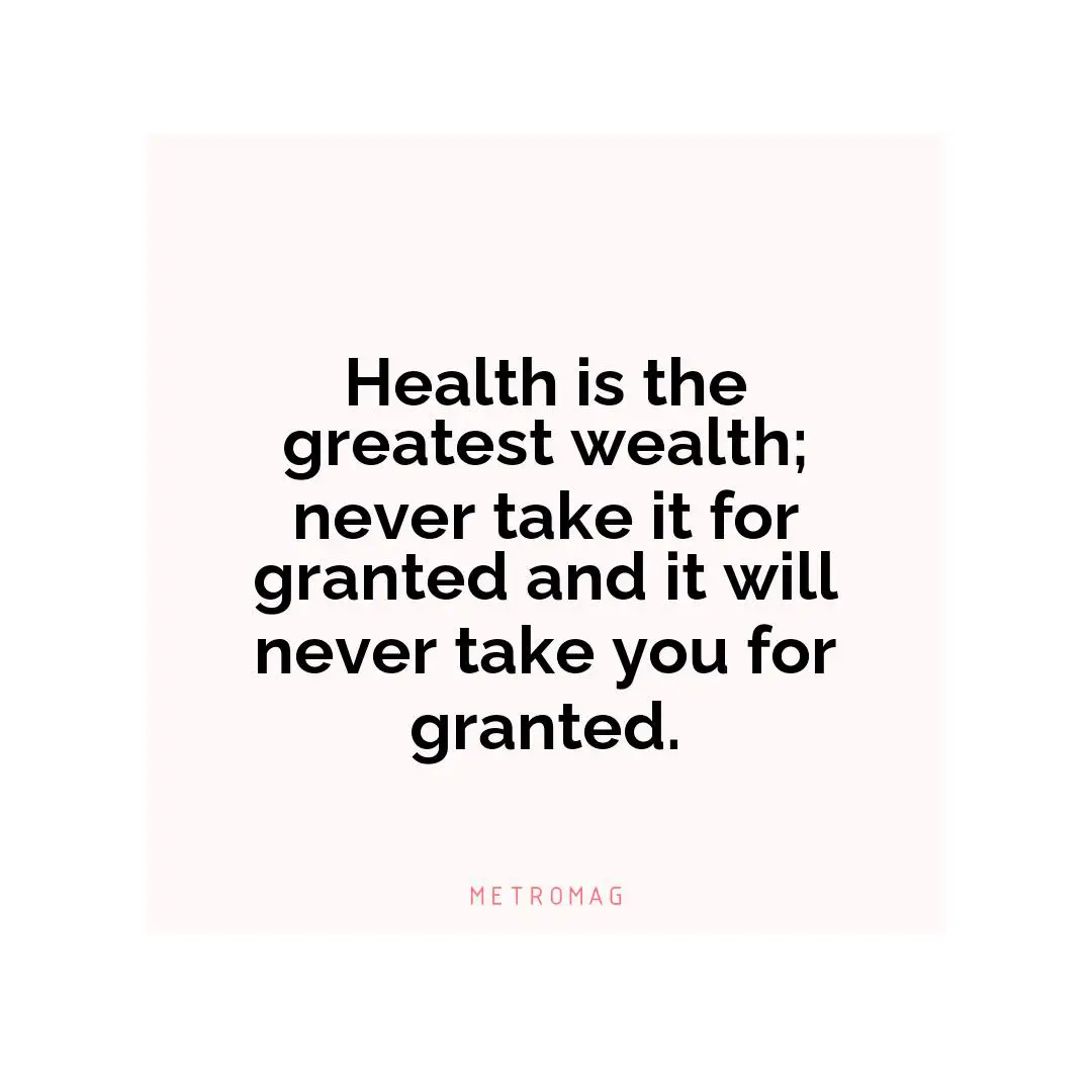 Health is the greatest wealth; never take it for granted and it will never take you for granted.