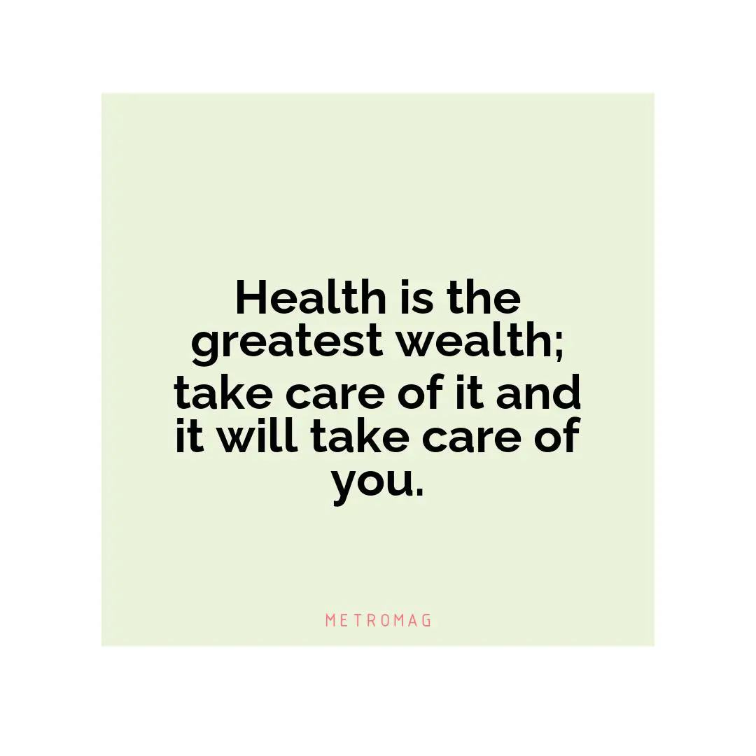 Health is the greatest wealth; take care of it and it will take care of you.
