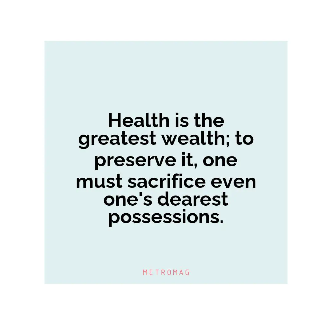 Health is the greatest wealth; to preserve it, one must sacrifice even one's dearest possessions.