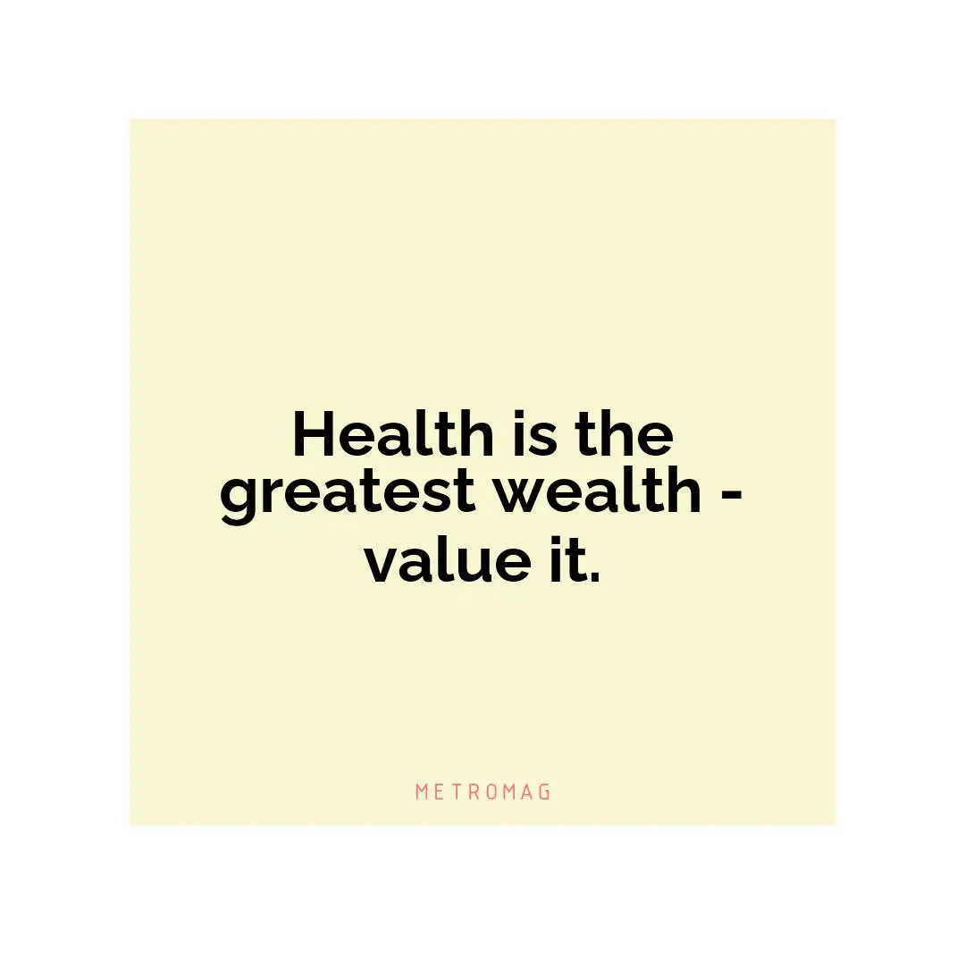 Health is the greatest wealth - value it.