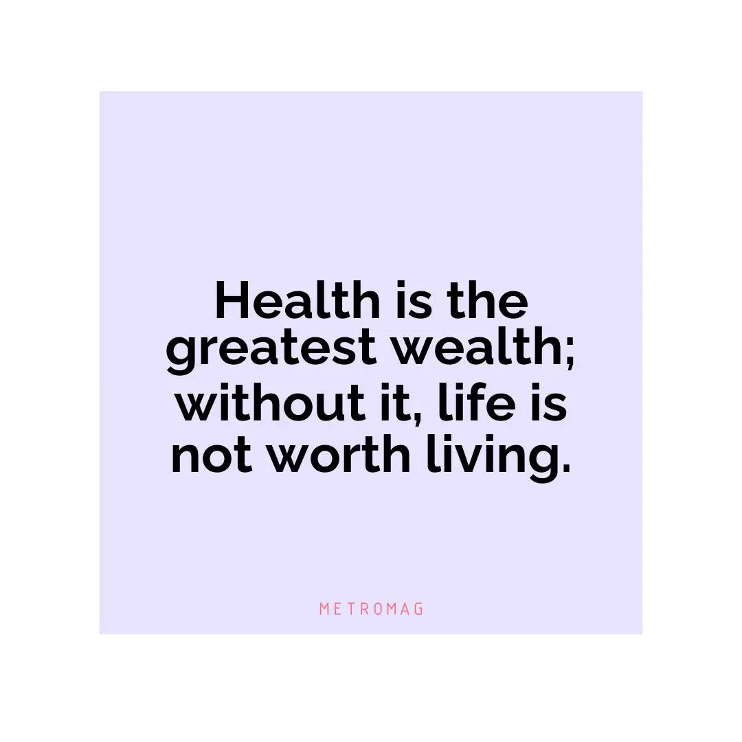 Health is the greatest wealth; without it, life is not worth living.