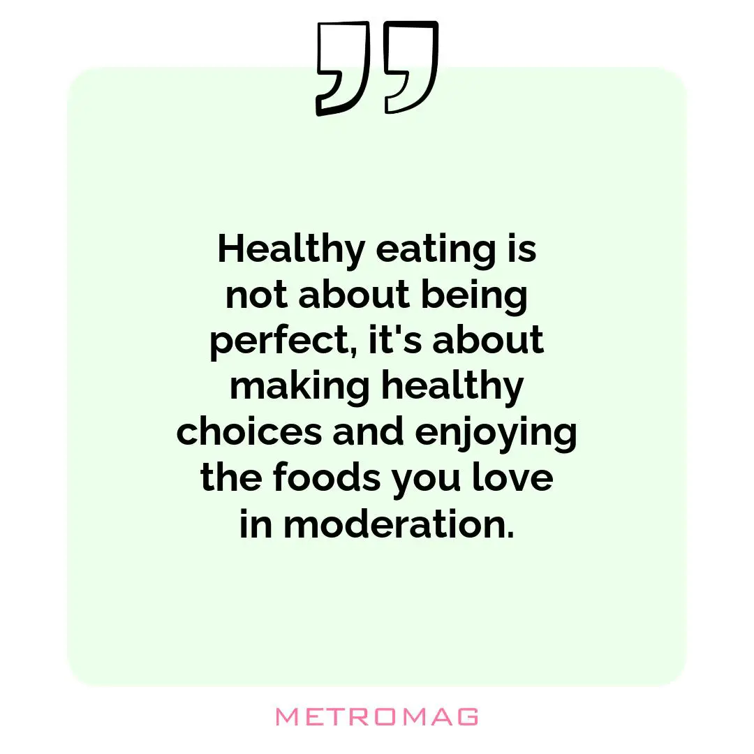 Healthy eating is not about being perfect, it's about making healthy choices and enjoying the foods you love in moderation.