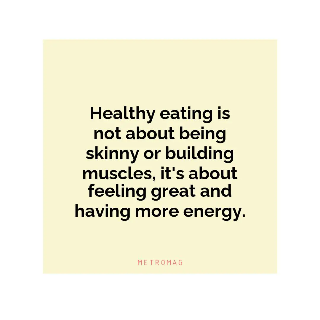 Healthy eating is not about being skinny or building muscles, it's about feeling great and having more energy.