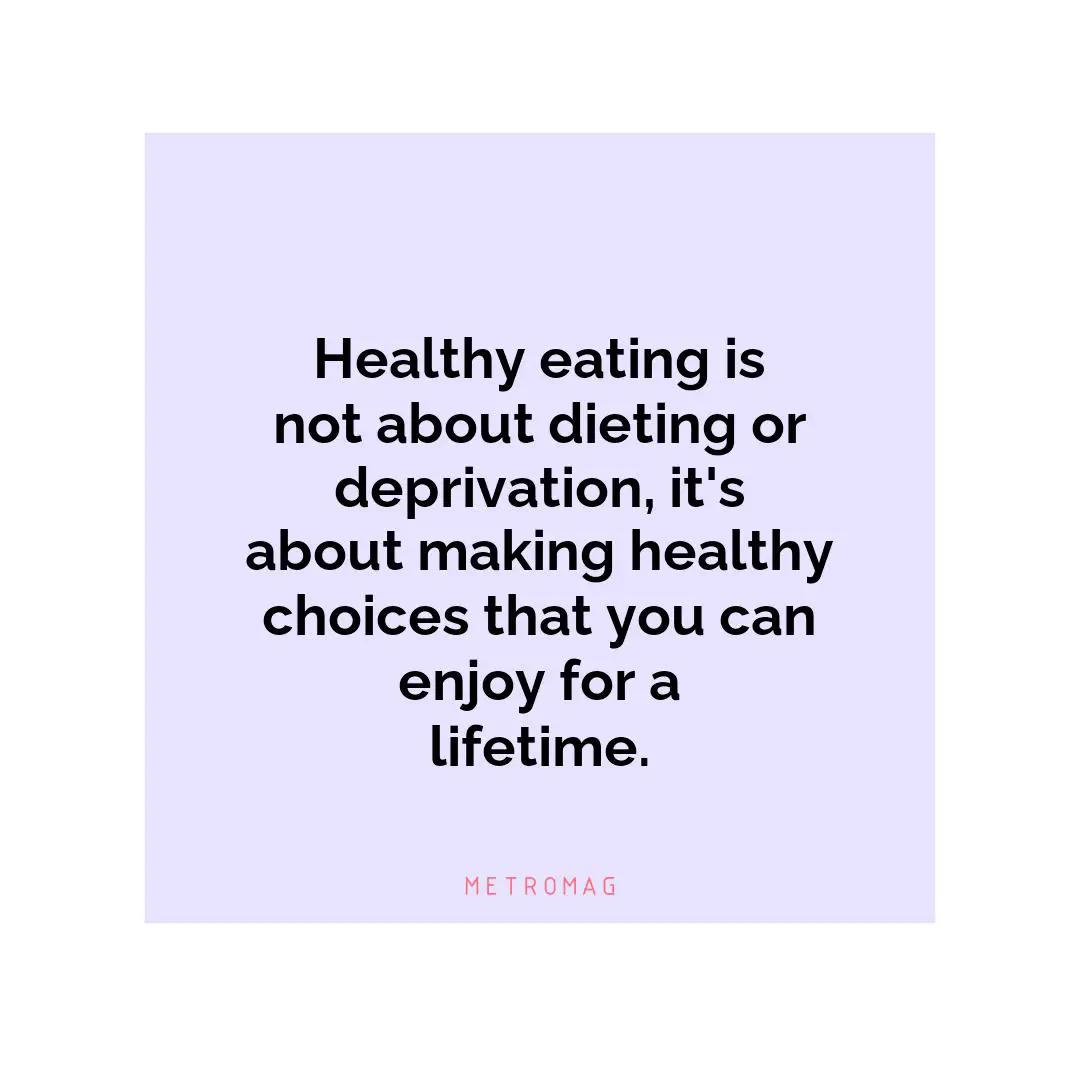 Healthy eating is not about dieting or deprivation, it's about making healthy choices that you can enjoy for a lifetime.