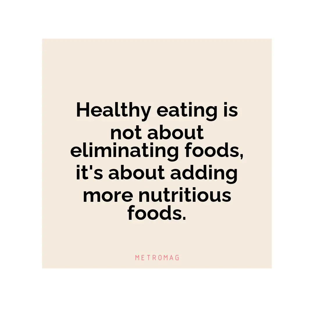 Healthy eating is not about eliminating foods, it's about adding more nutritious foods.
