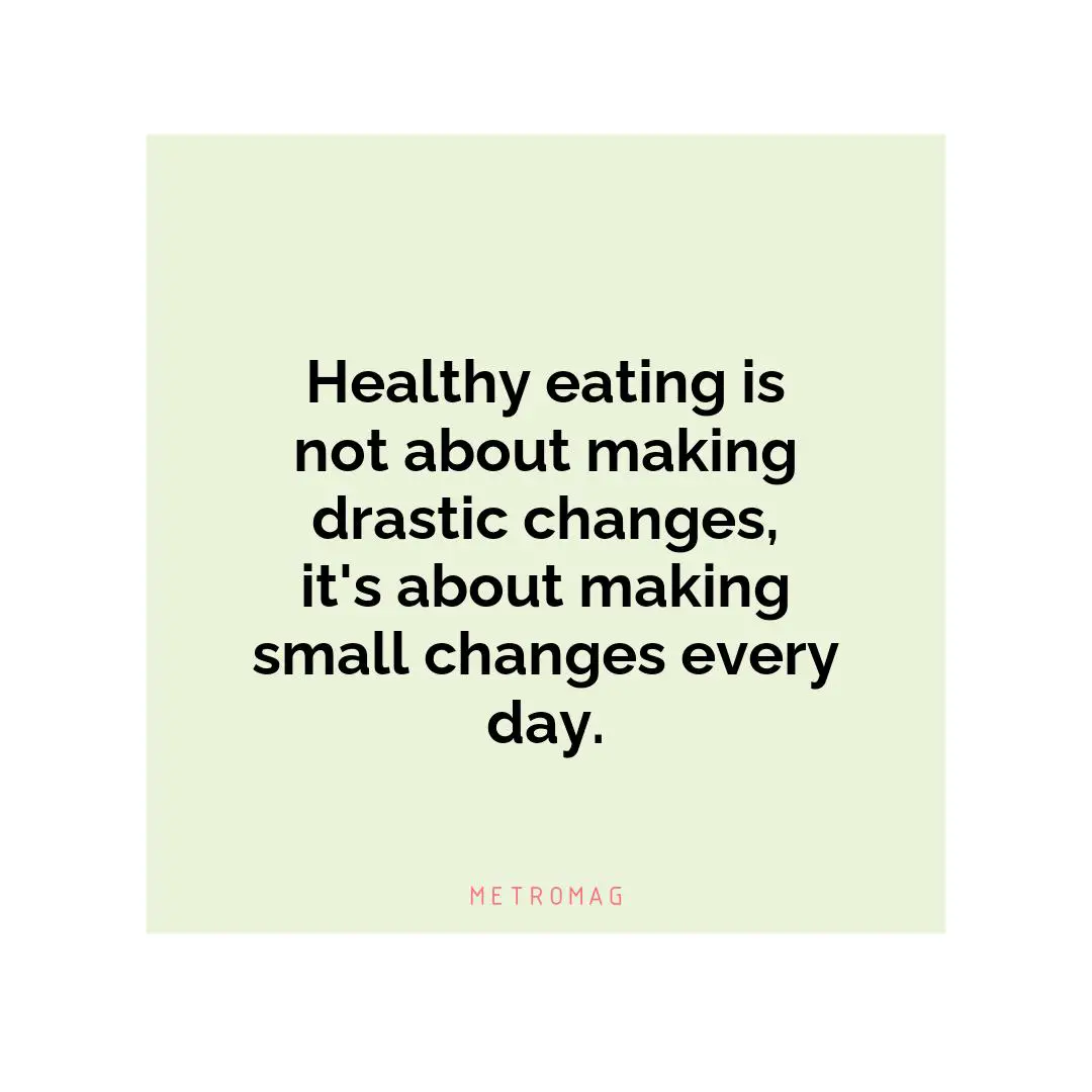 Healthy eating is not about making drastic changes, it's about making small changes every day.
