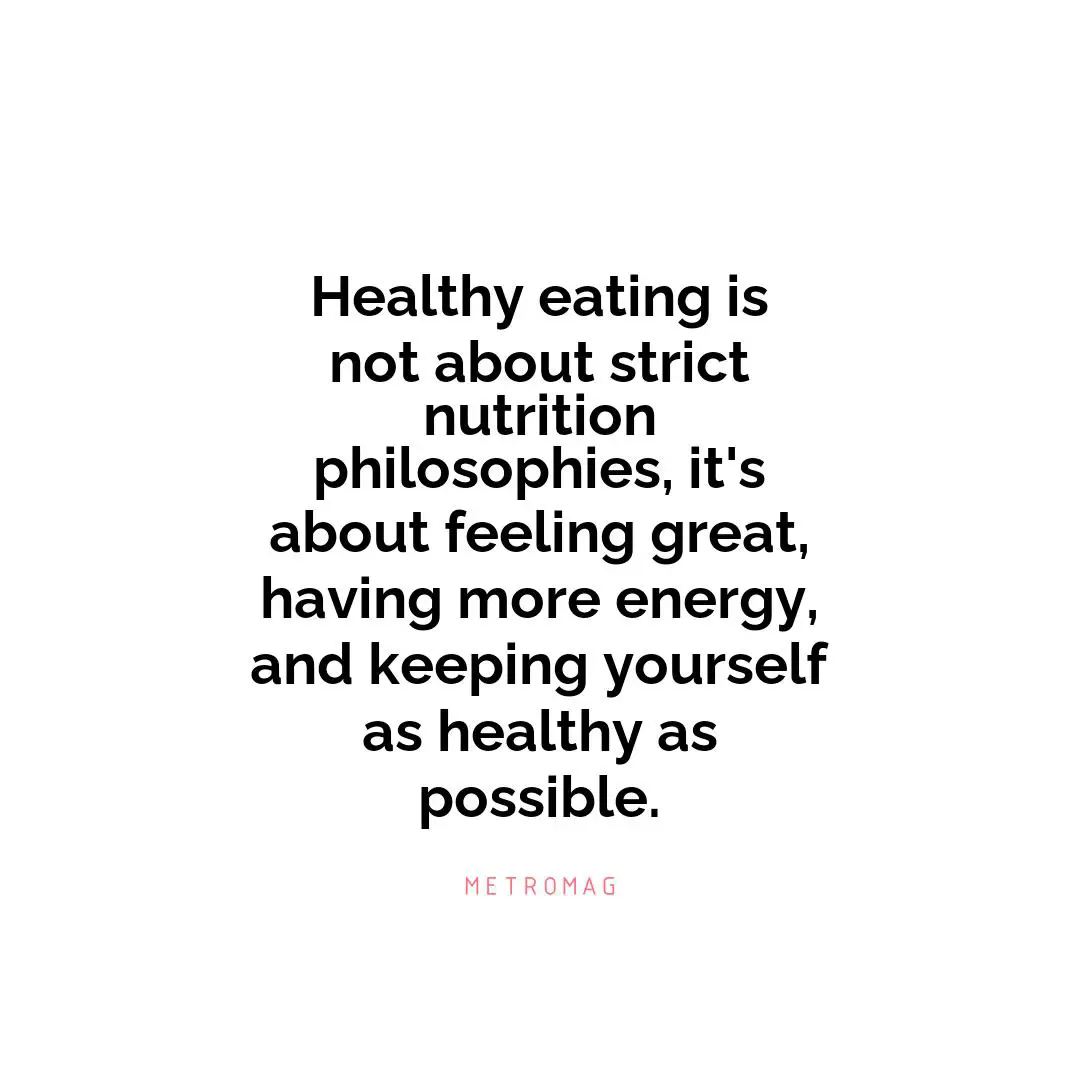 Healthy eating is not about strict nutrition philosophies, it's about feeling great, having more energy, and keeping yourself as healthy as possible.