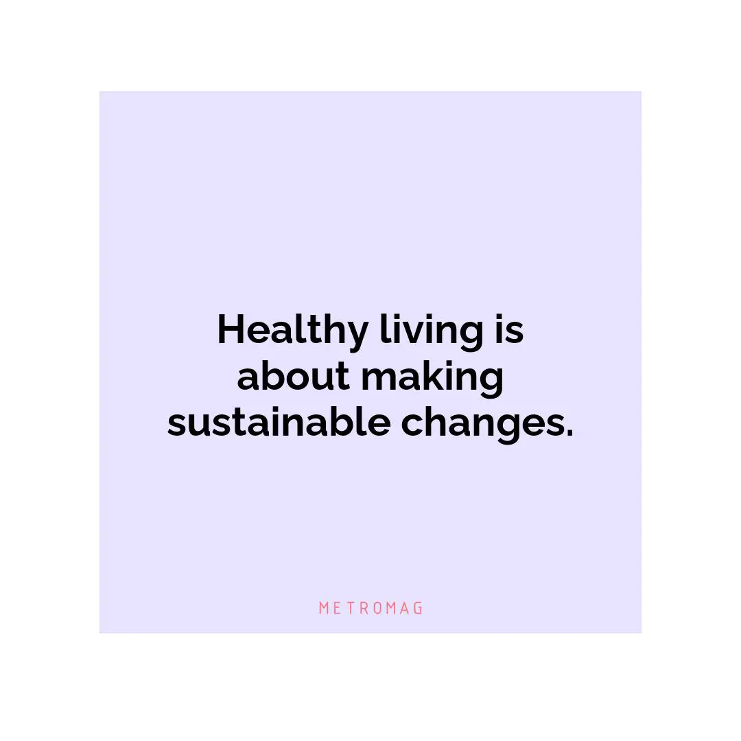 Healthy living is about making sustainable changes.