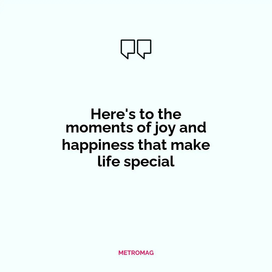 Here's to the moments of joy and happiness that make life special