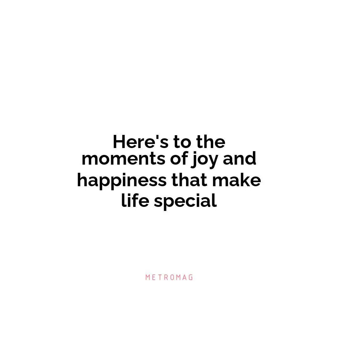 Here's to the moments of joy and happiness that make life special