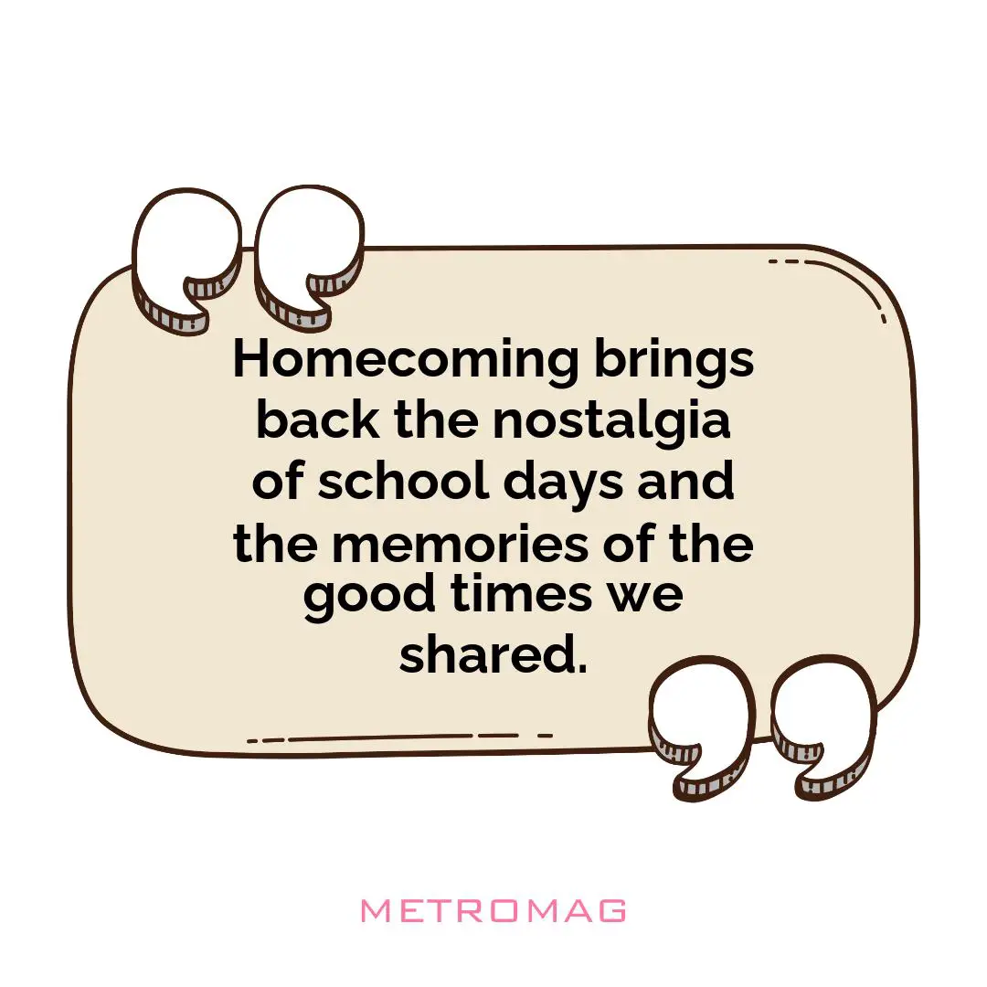 Homecoming brings back the nostalgia of school days and the memories of the good times we shared.