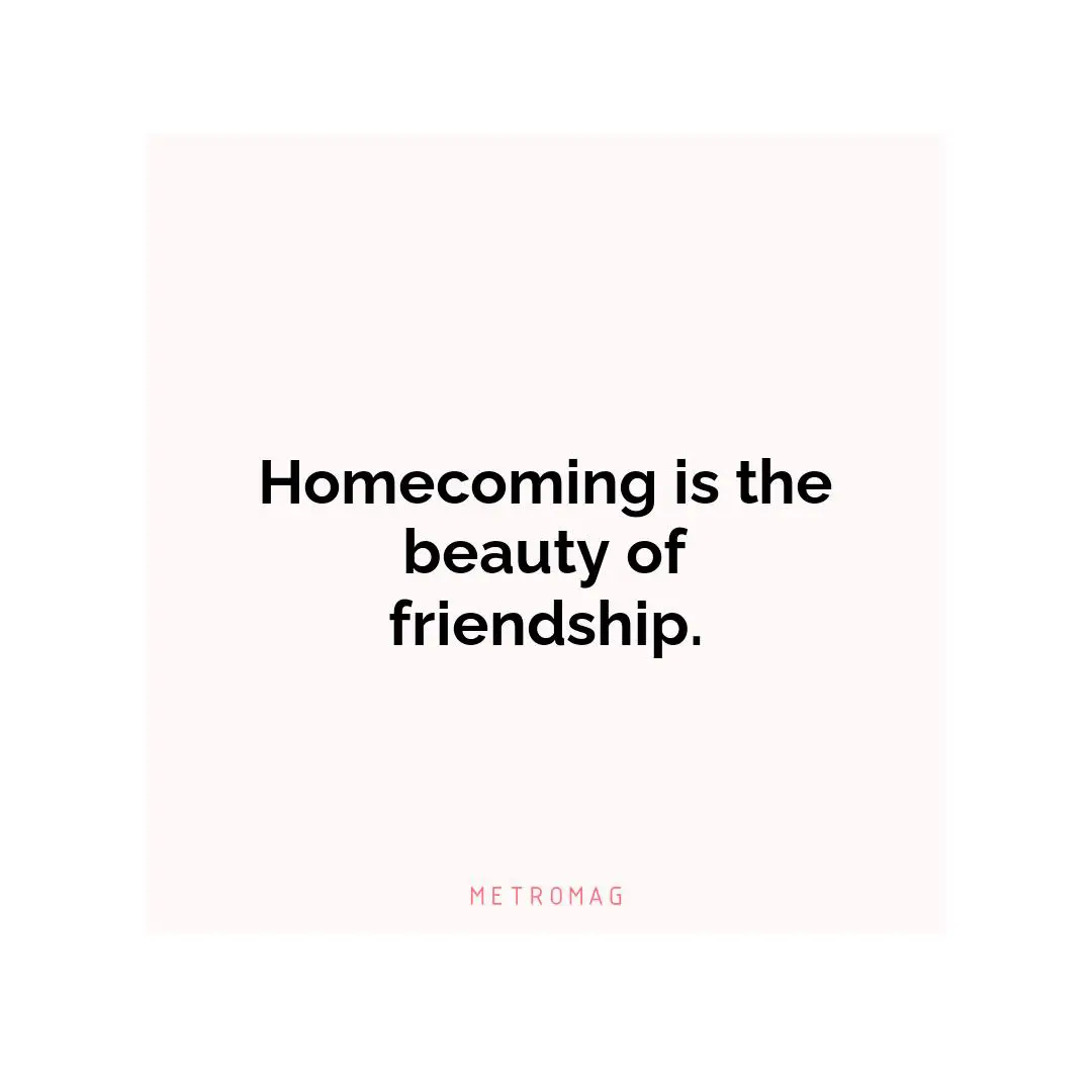 Homecoming is the beauty of friendship.