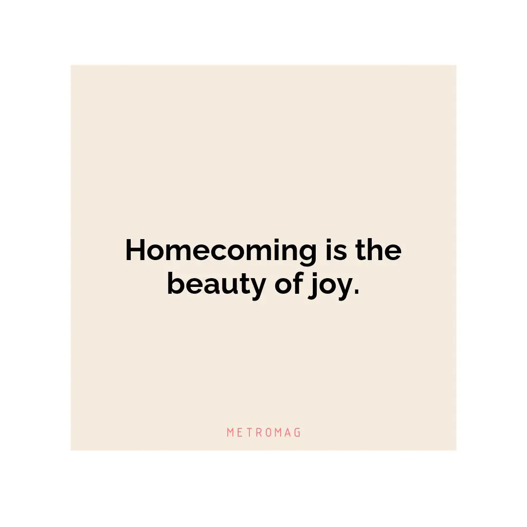 Homecoming is the beauty of joy.