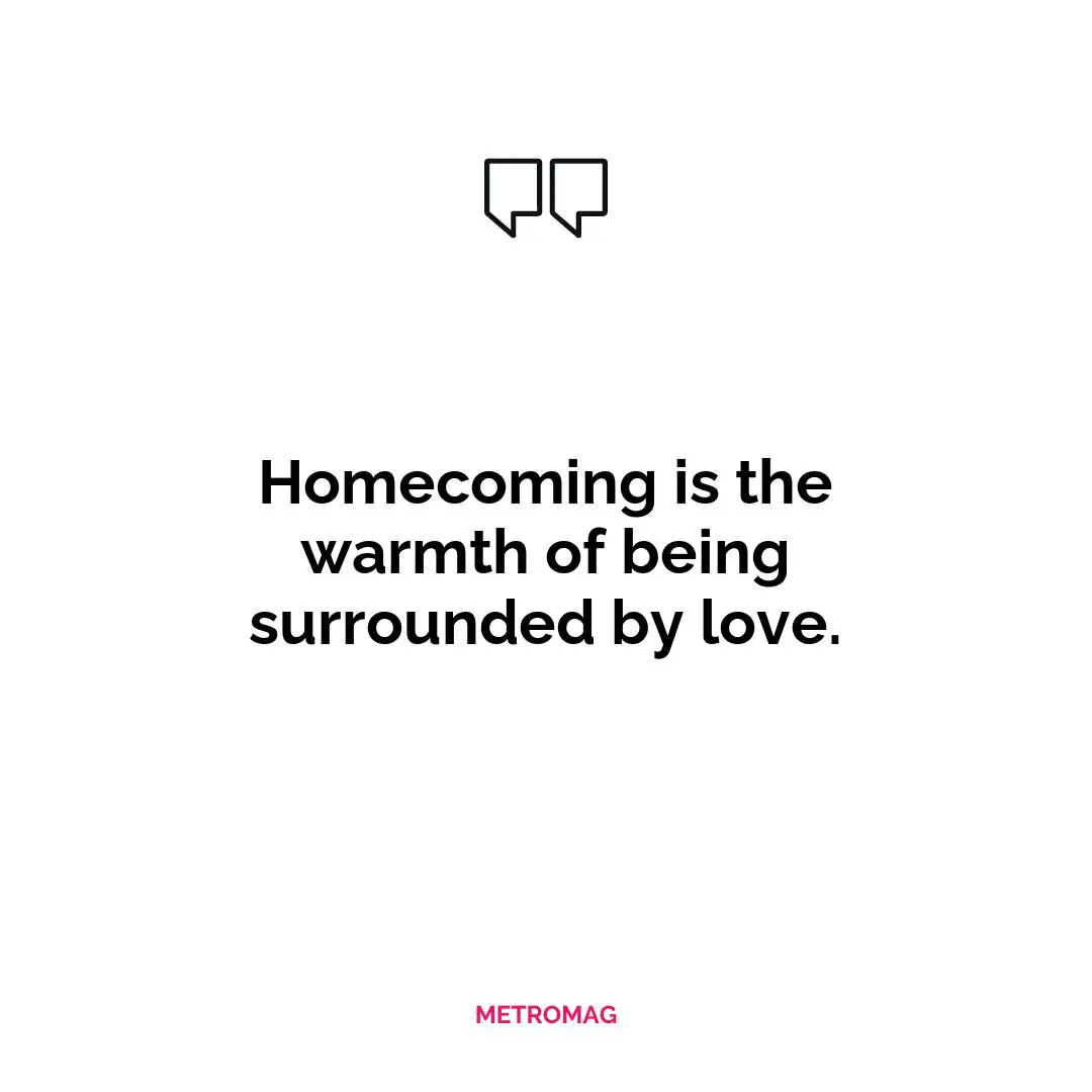 Homecoming is the warmth of being surrounded by love.