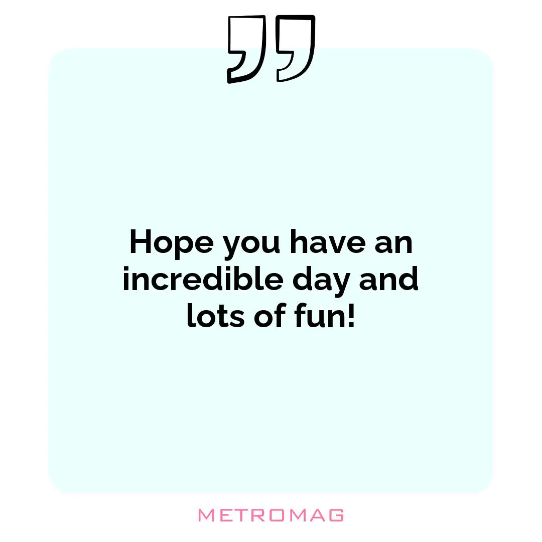 Hope you have an incredible day and lots of fun!