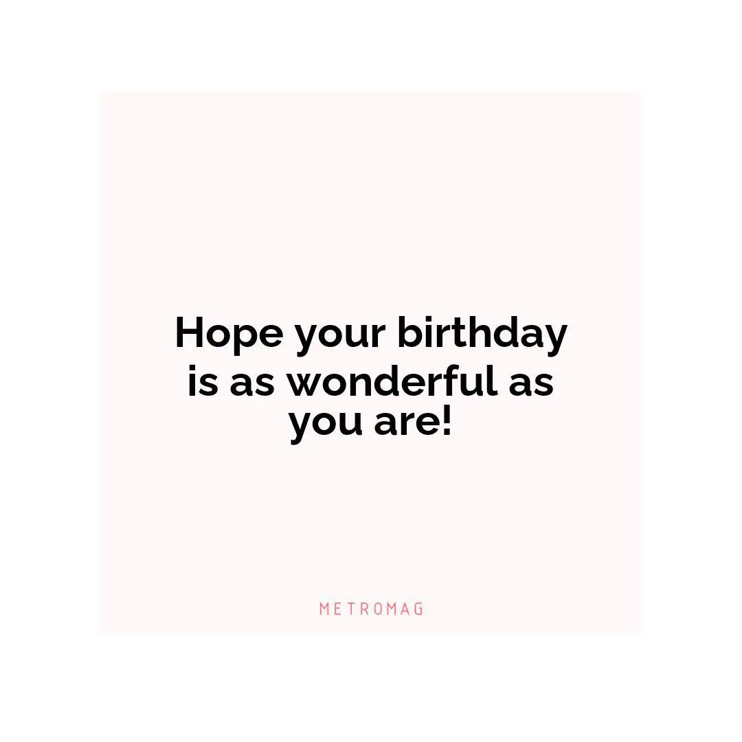 Hope your birthday is as wonderful as you are!