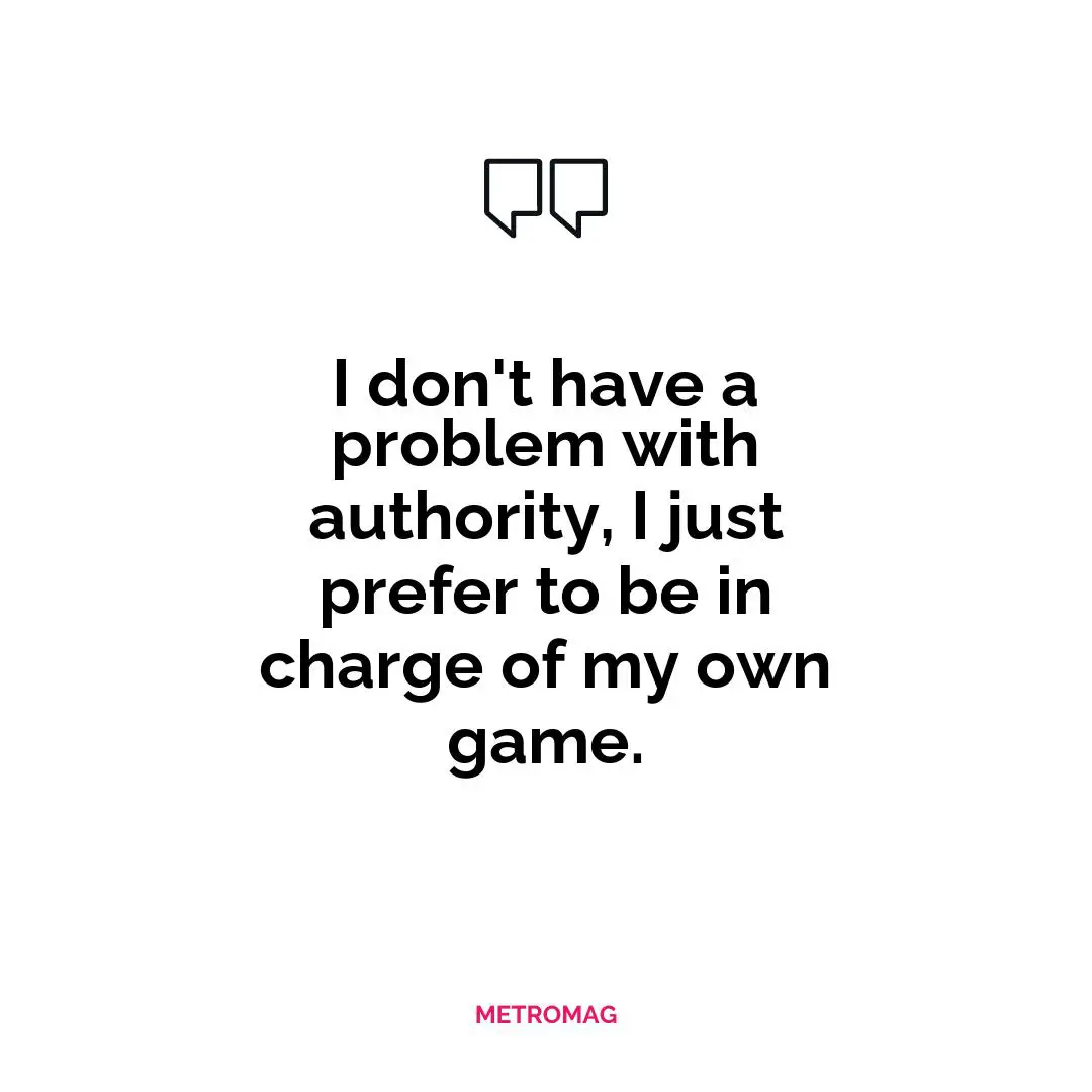 I don't have a problem with authority, I just prefer to be in charge of my own game.