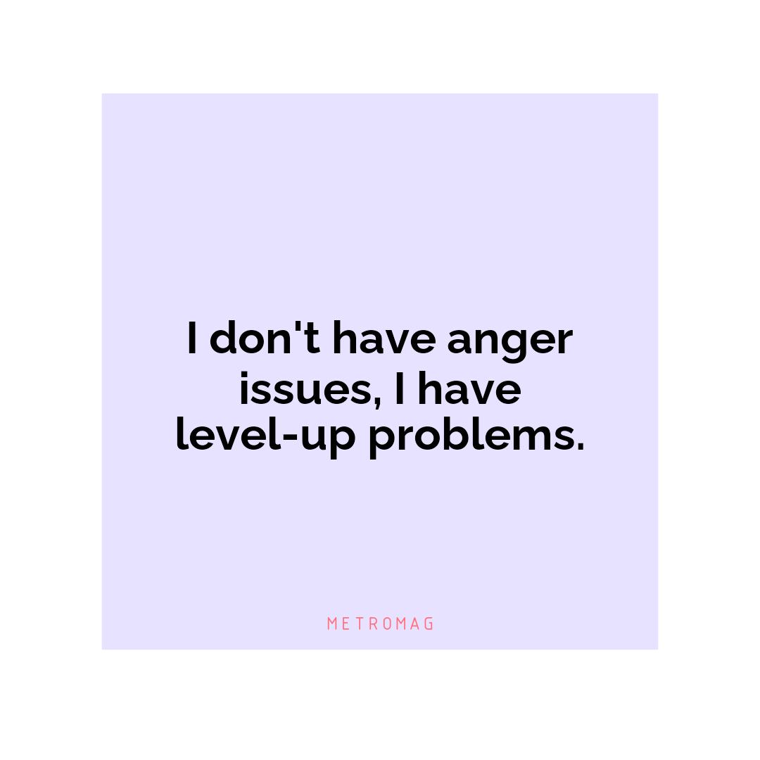 I don't have anger issues, I have level-up problems.
