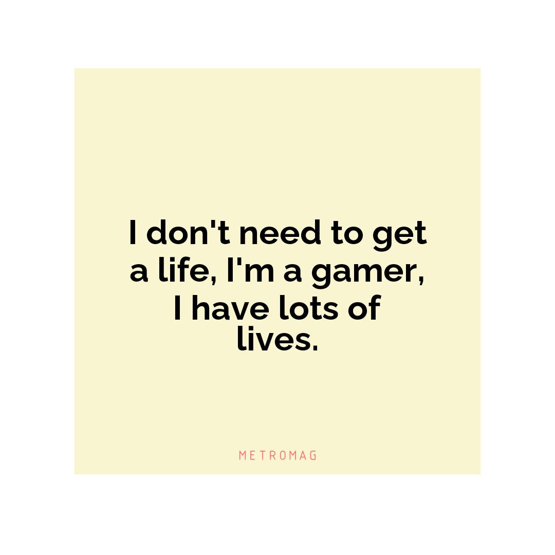 I don't need to get a life, I'm a gamer, I have lots of lives.
