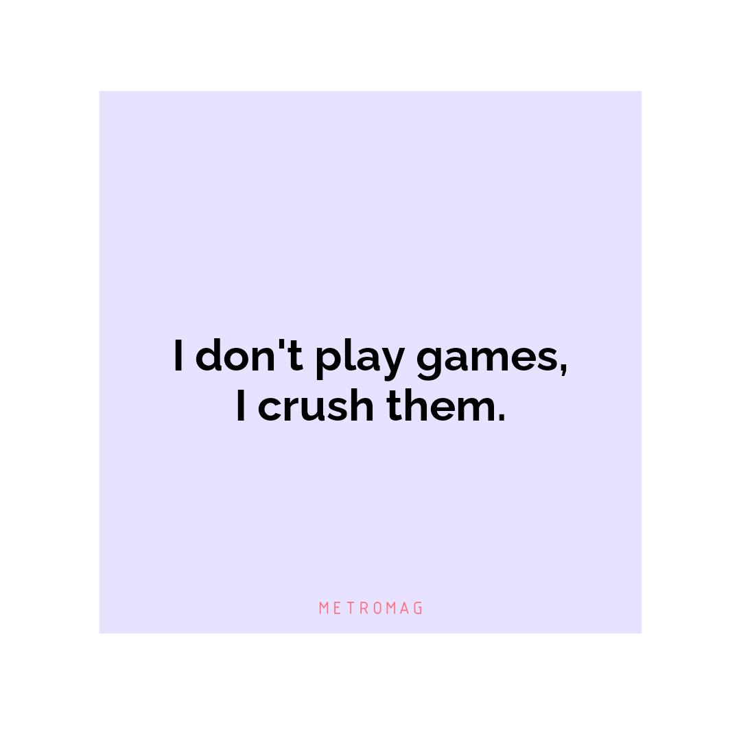 I don't play games, I crush them.