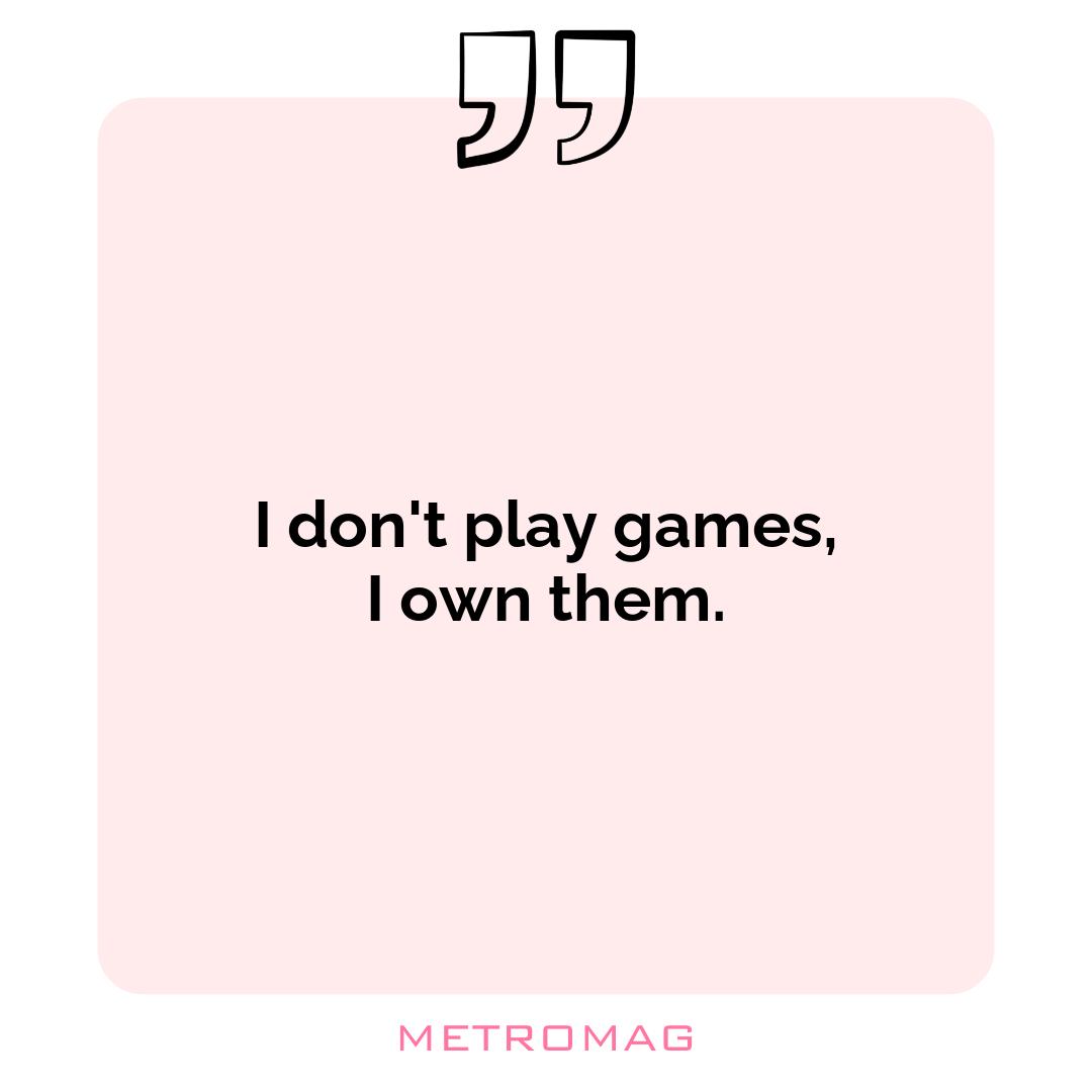 I don't play games, I own them.