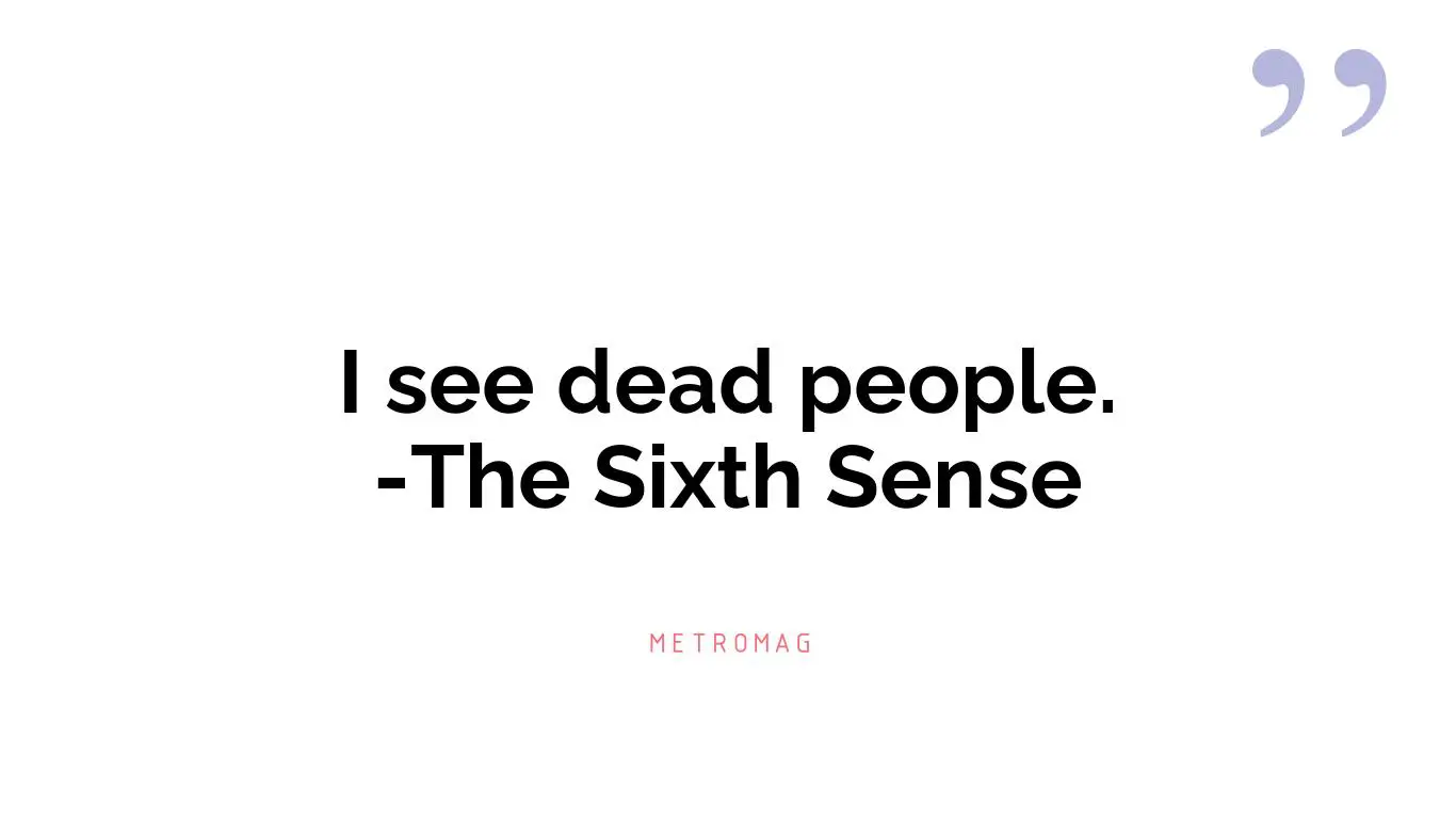 I see dead people. -The Sixth Sense