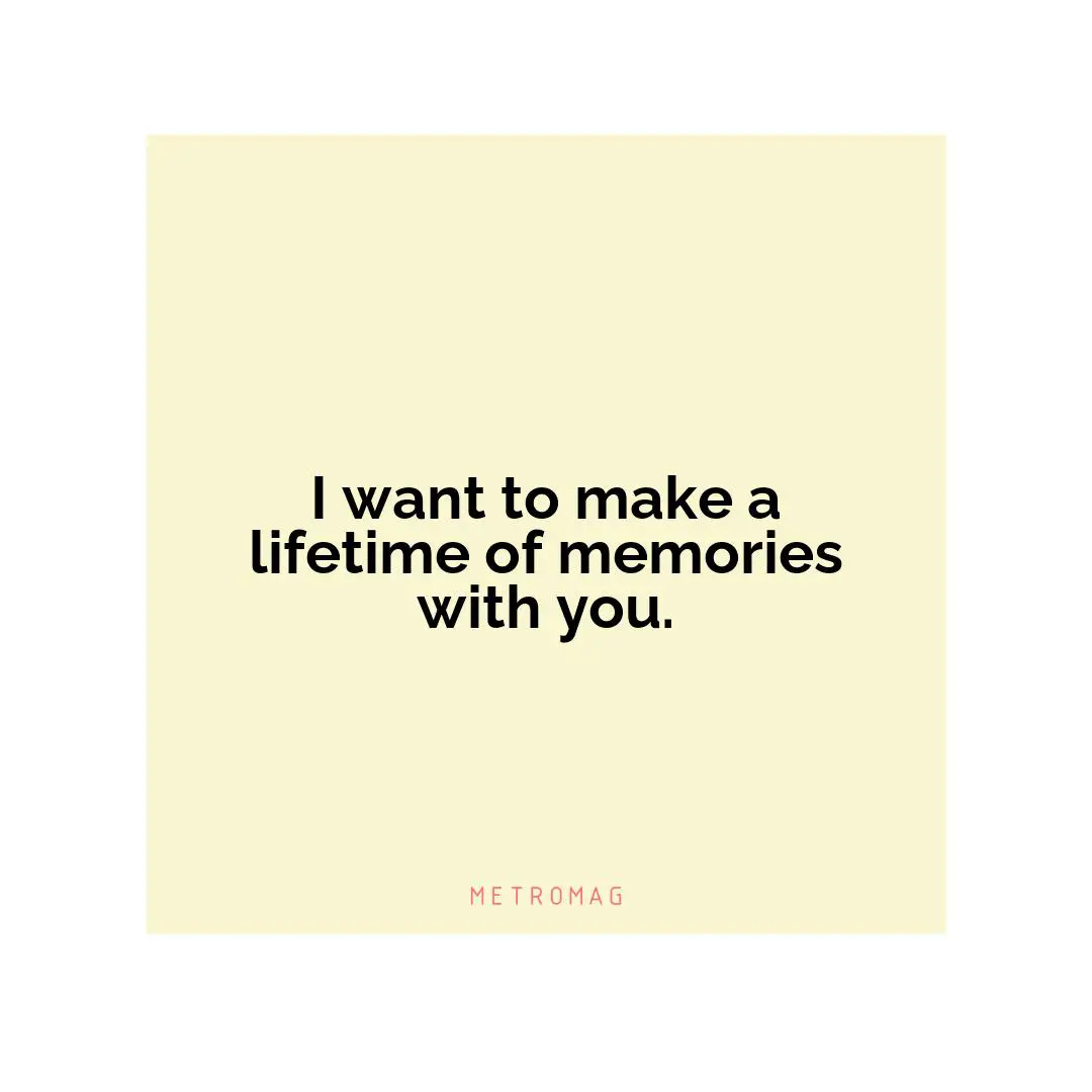 I want to make a lifetime of memories with you.