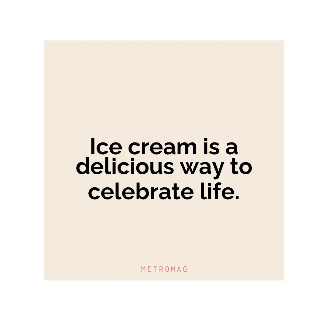 Ice cream is a delicious way to celebrate life.