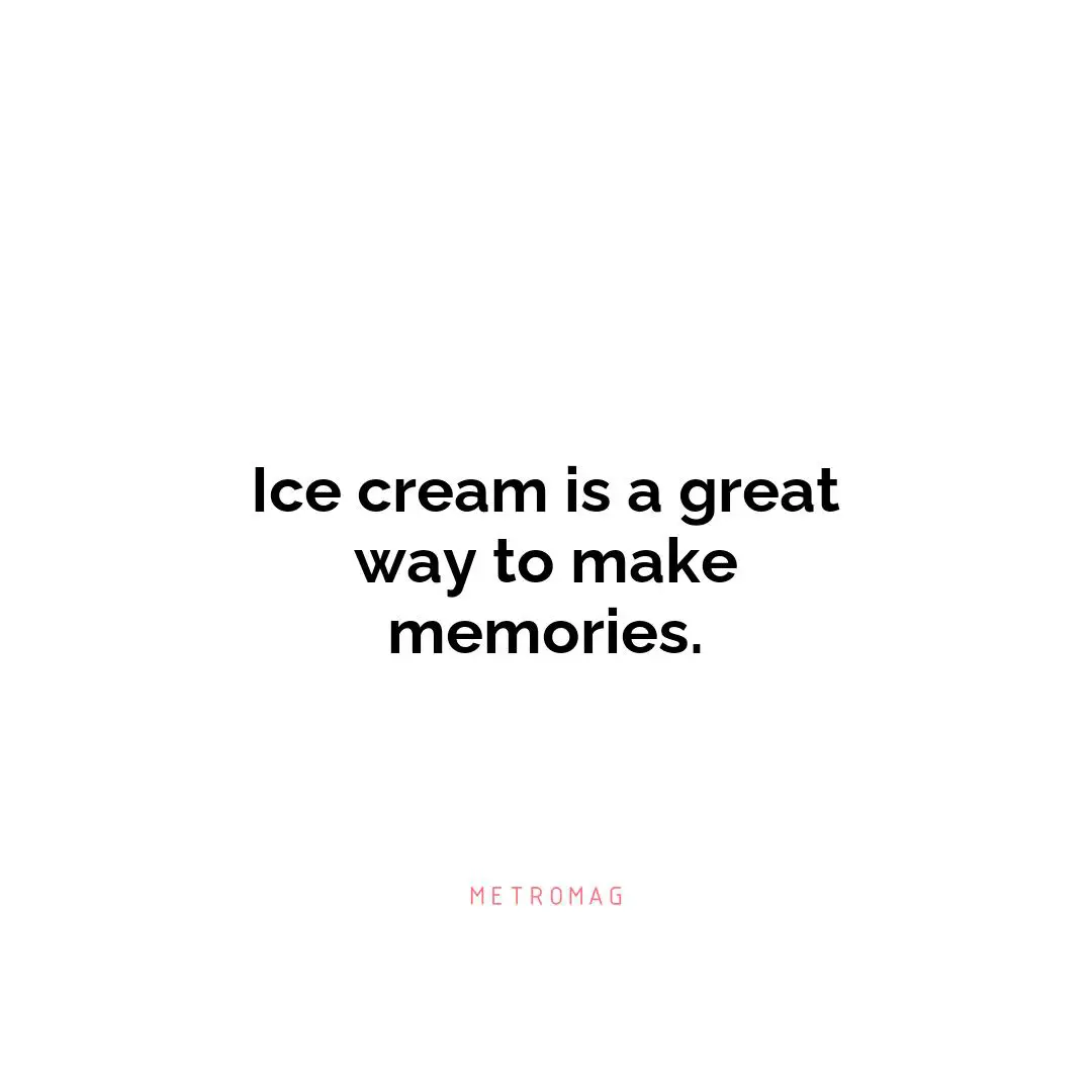 Ice cream is a great way to make memories.