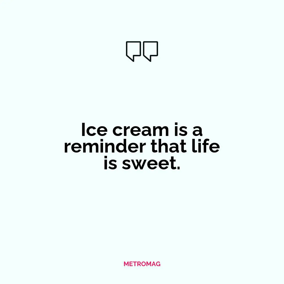 Ice cream is a reminder that life is sweet.