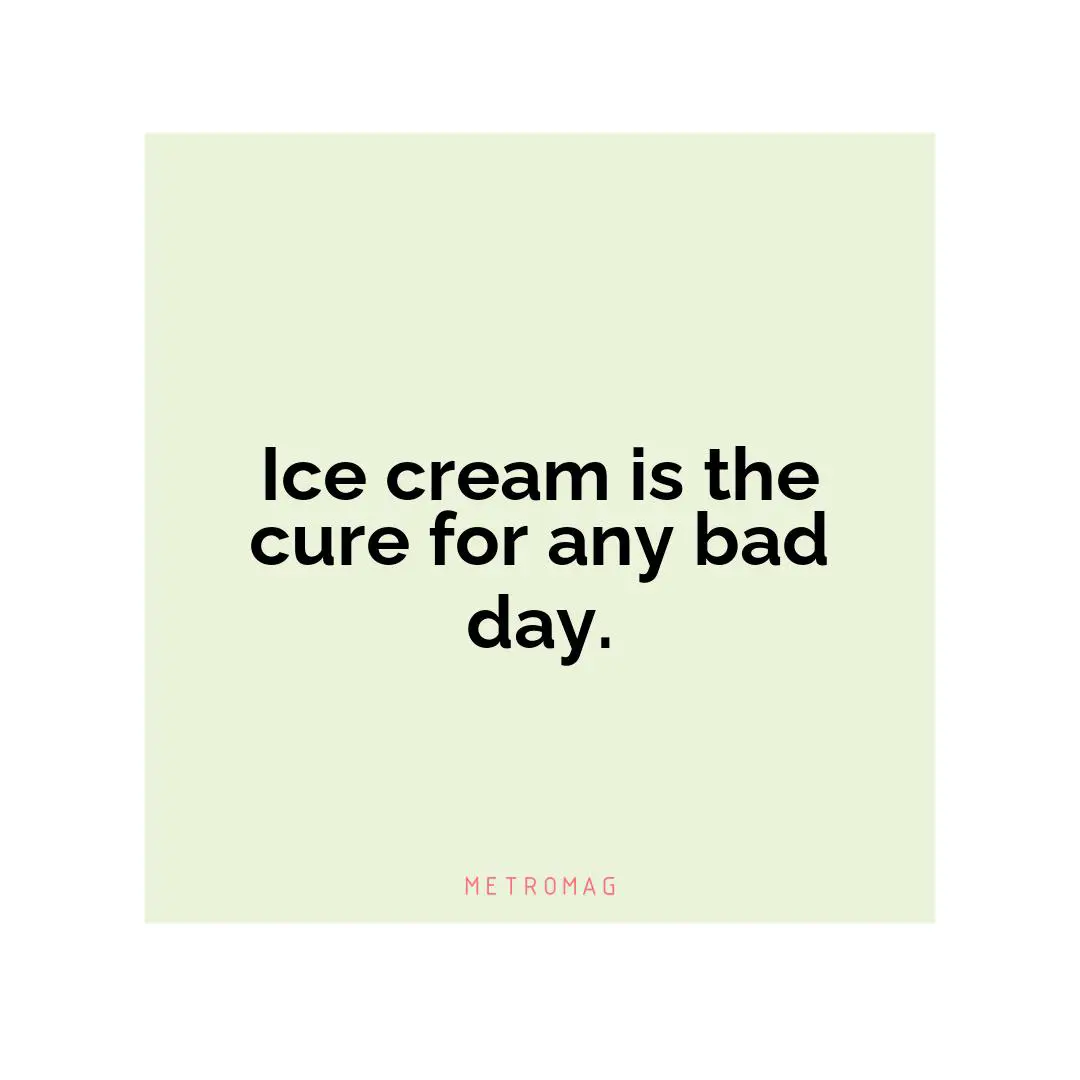 Ice cream is the cure for any bad day.
