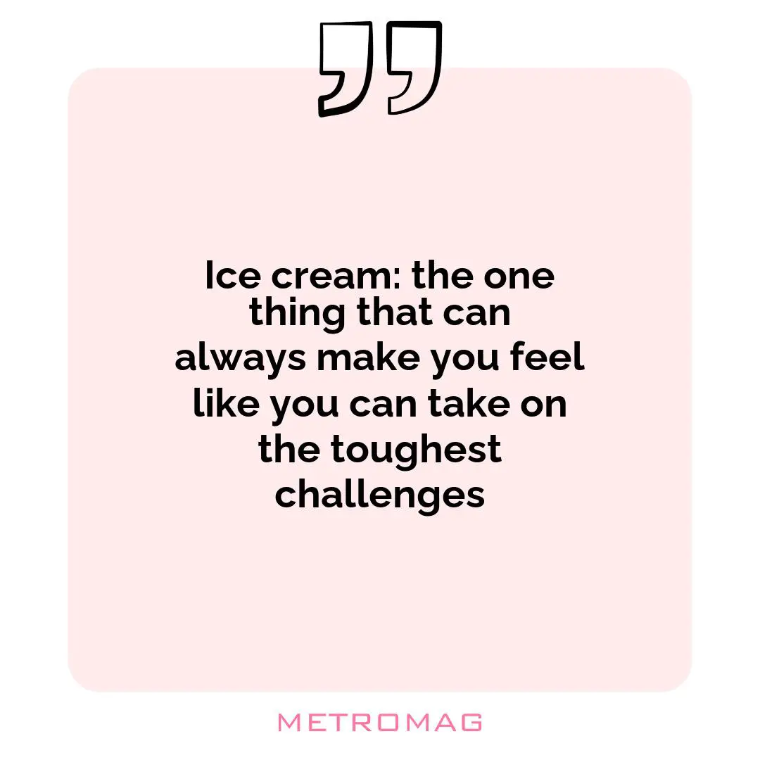 Ice cream: the one thing that can always make you feel like you can take on the toughest challenges