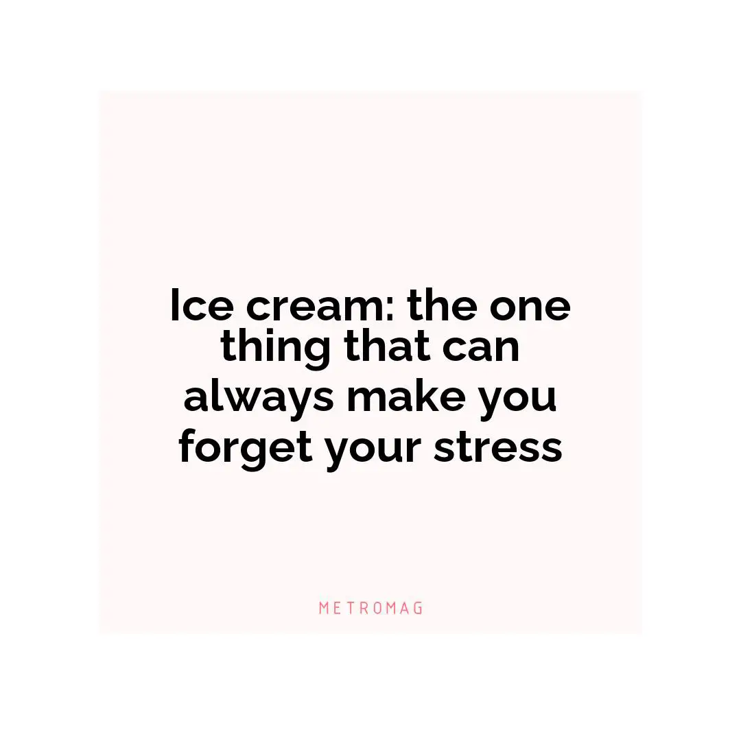 Ice cream: the one thing that can always make you forget your stress