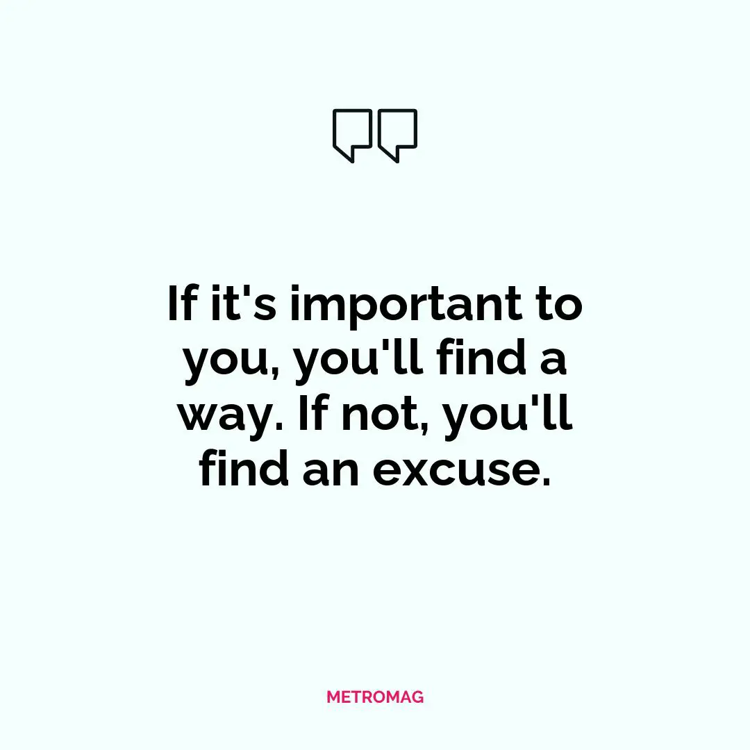 If it's important to you, you'll find a way. If not, you'll find an excuse.