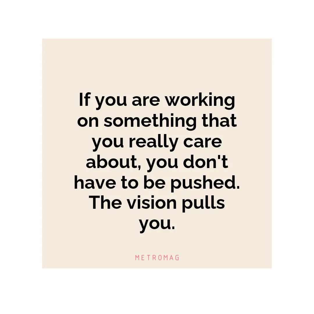 If you are working on something that you really care about, you don't have to be pushed. The vision pulls you.